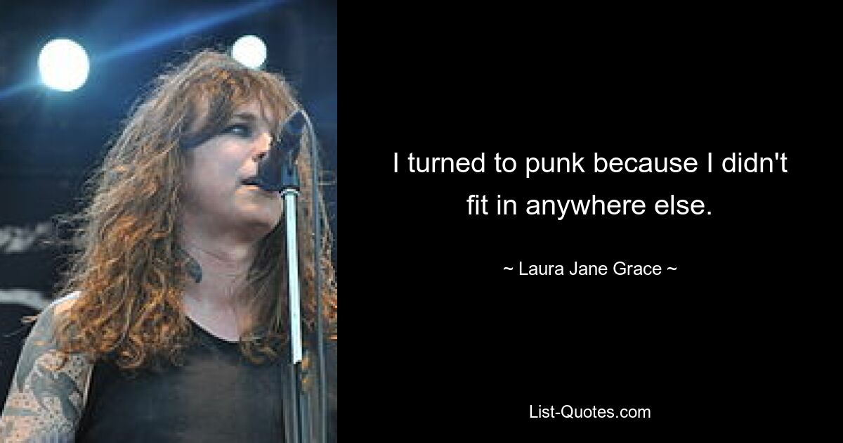 I turned to punk because I didn't fit in anywhere else. — © Laura Jane Grace