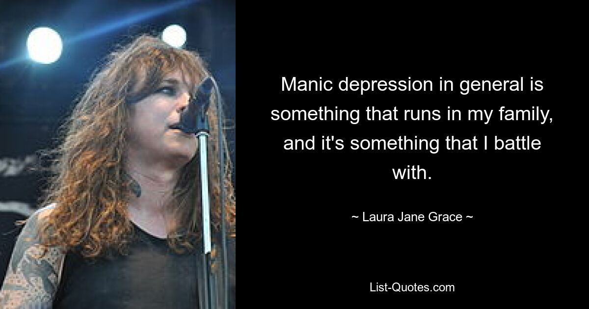 Manic depression in general is something that runs in my family, and it's something that I battle with. — © Laura Jane Grace