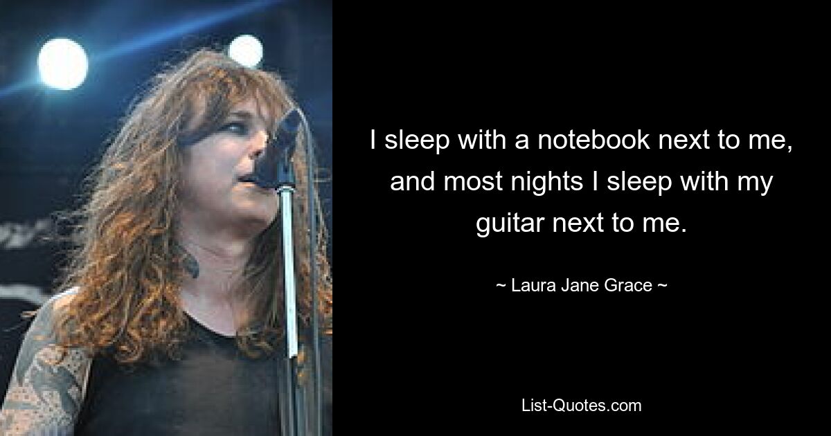 I sleep with a notebook next to me, and most nights I sleep with my guitar next to me. — © Laura Jane Grace