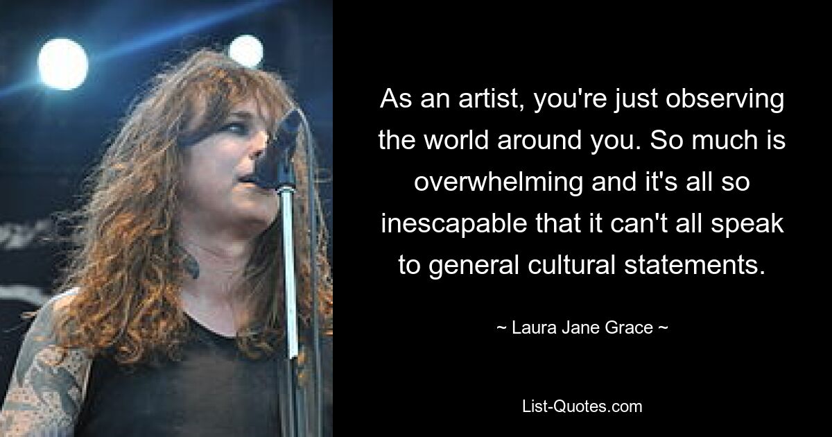 As an artist, you're just observing the world around you. So much is overwhelming and it's all so inescapable that it can't all speak to general cultural statements. — © Laura Jane Grace