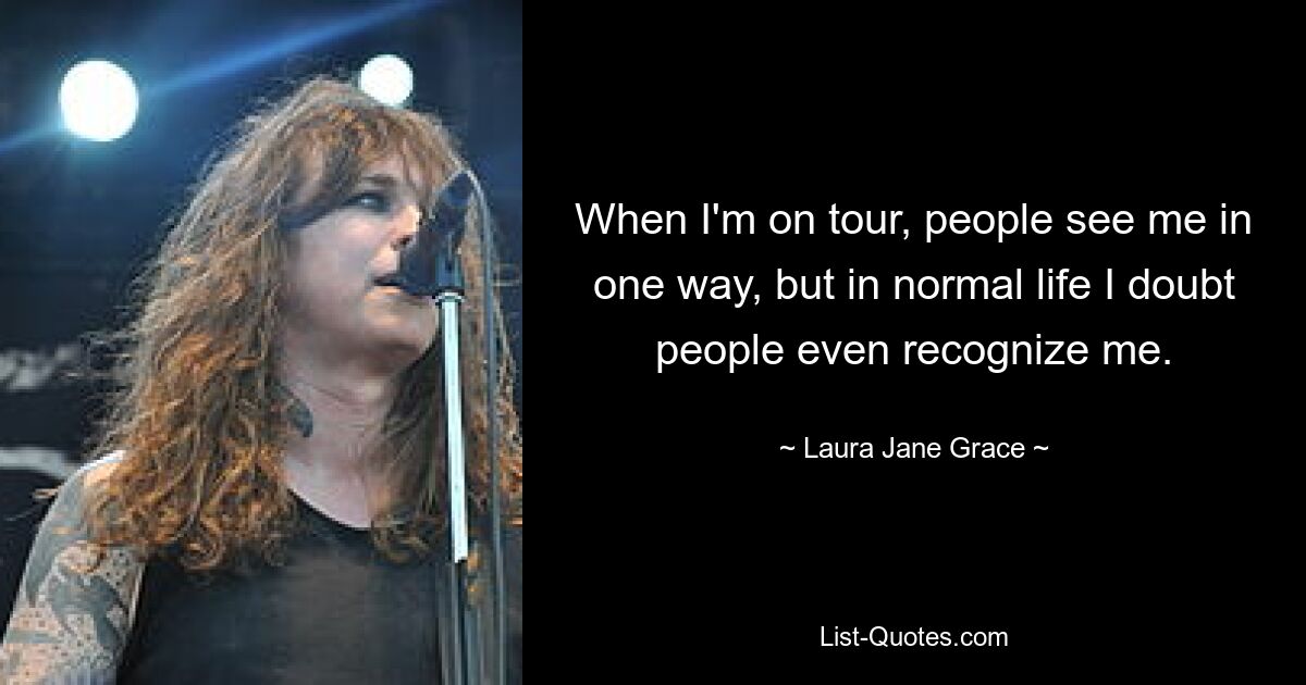 When I'm on tour, people see me in one way, but in normal life I doubt people even recognize me. — © Laura Jane Grace