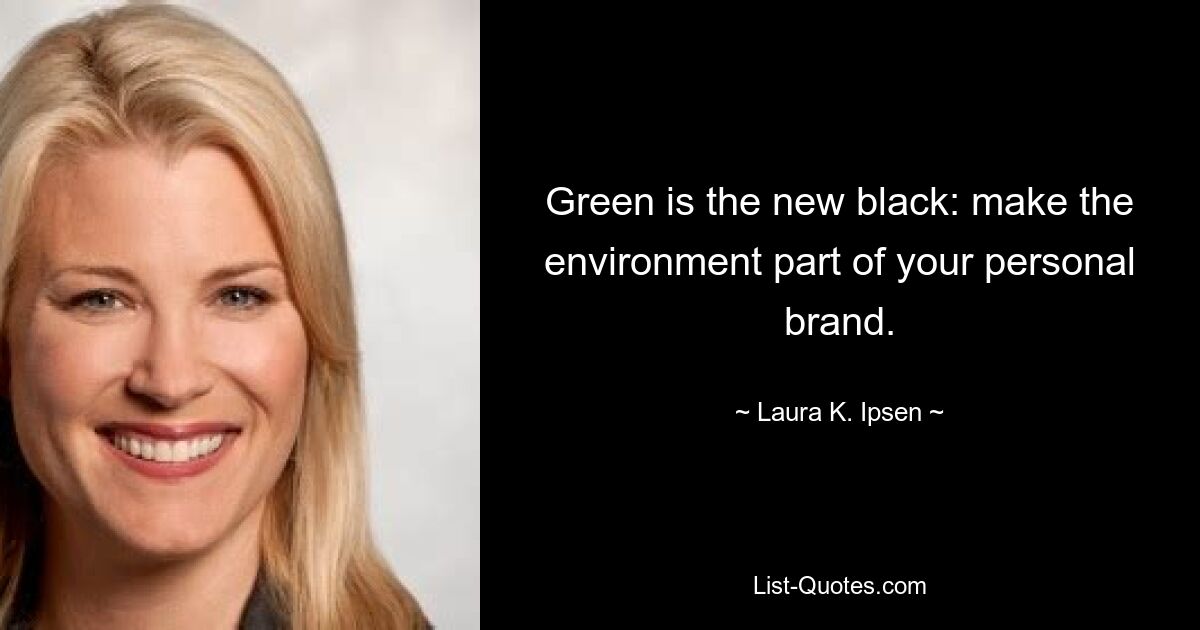 Green is the new black: make the environment part of your personal brand. — © Laura K. Ipsen