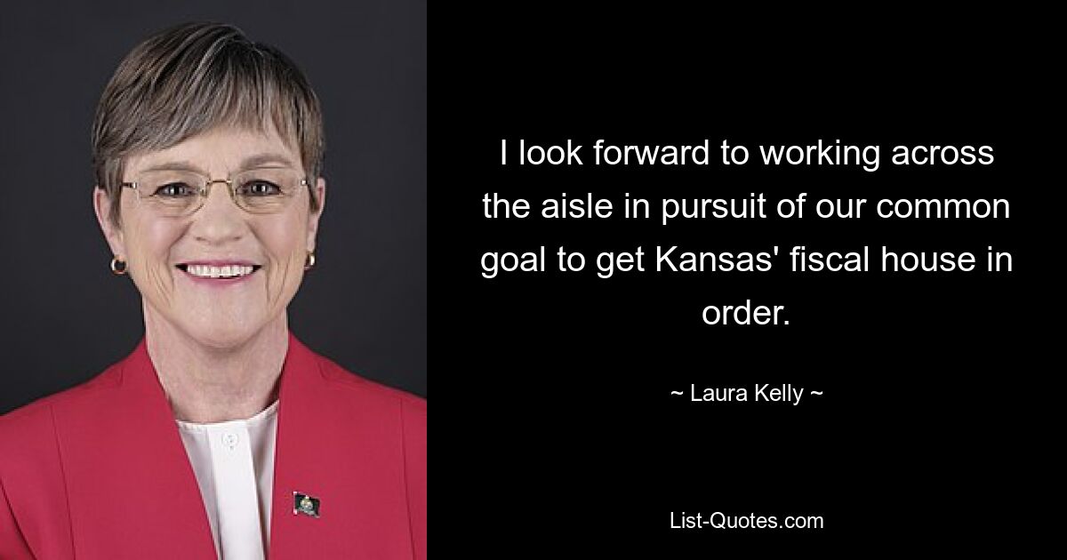 I look forward to working across the aisle in pursuit of our common goal to get Kansas' fiscal house in order. — © Laura Kelly