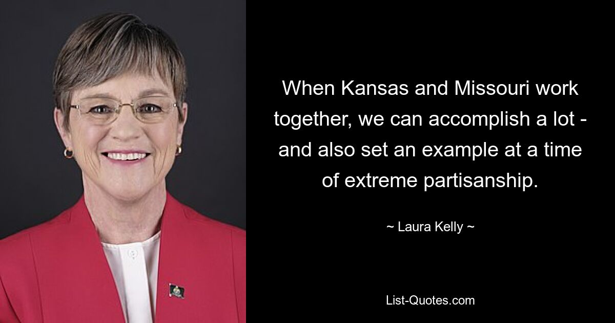 When Kansas and Missouri work together, we can accomplish a lot - and also set an example at a time of extreme partisanship. — © Laura Kelly