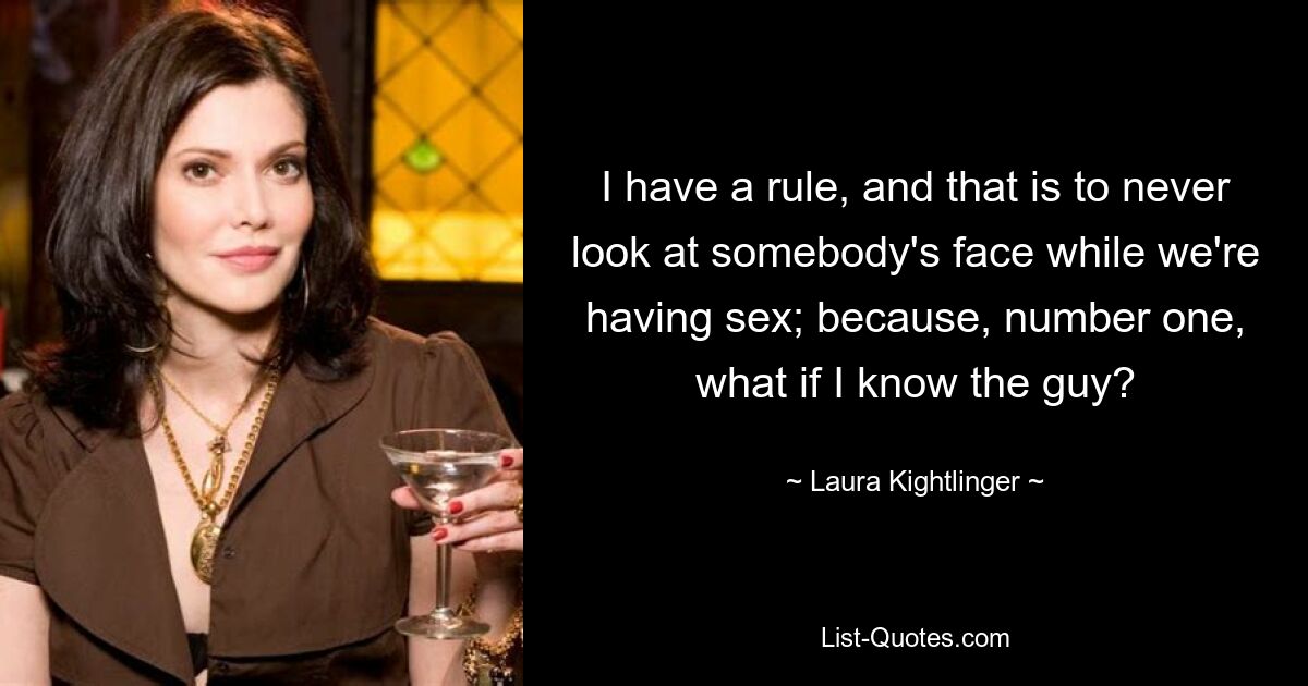 I have a rule, and that is to never look at somebody's face while we're having sex; because, number one, what if I know the guy? — © Laura Kightlinger