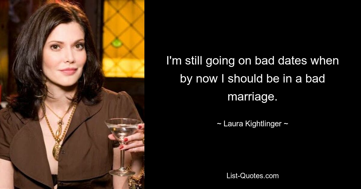 I'm still going on bad dates when by now I should be in a bad marriage. — © Laura Kightlinger