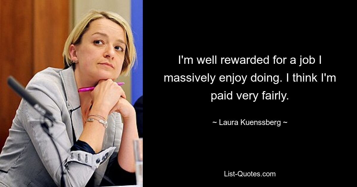 I'm well rewarded for a job I massively enjoy doing. I think I'm paid very fairly. — © Laura Kuenssberg