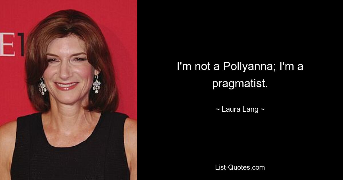 I'm not a Pollyanna; I'm a pragmatist. — © Laura Lang