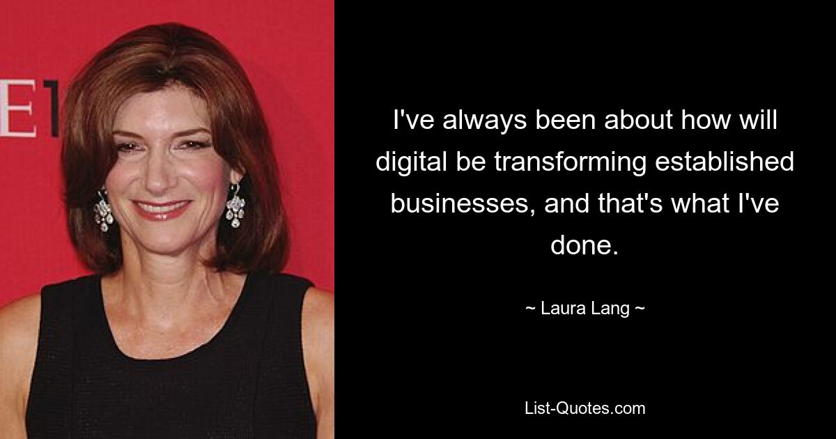 I've always been about how will digital be transforming established businesses, and that's what I've done. — © Laura Lang