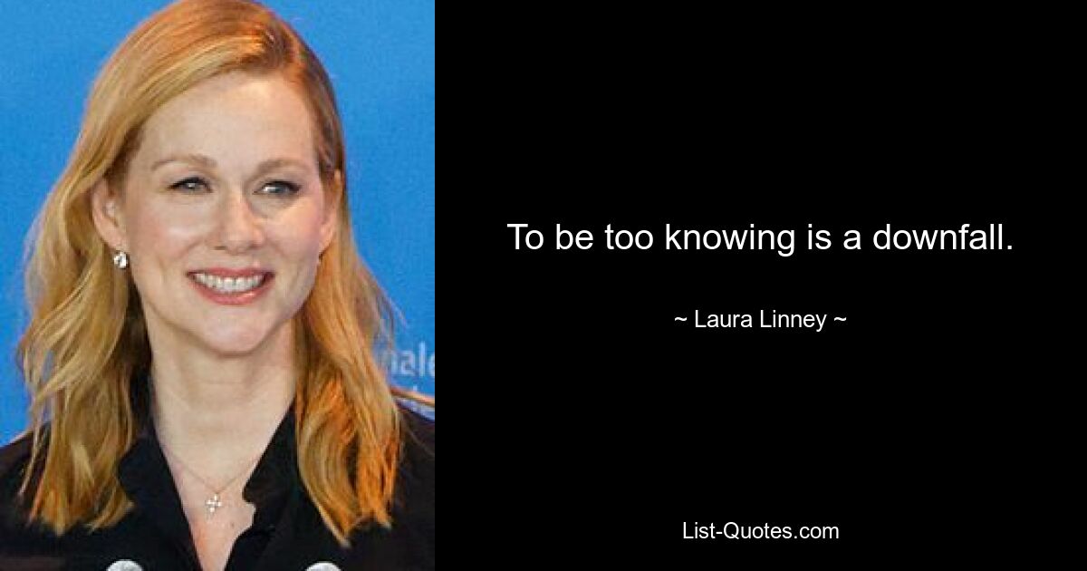 To be too knowing is a downfall. — © Laura Linney