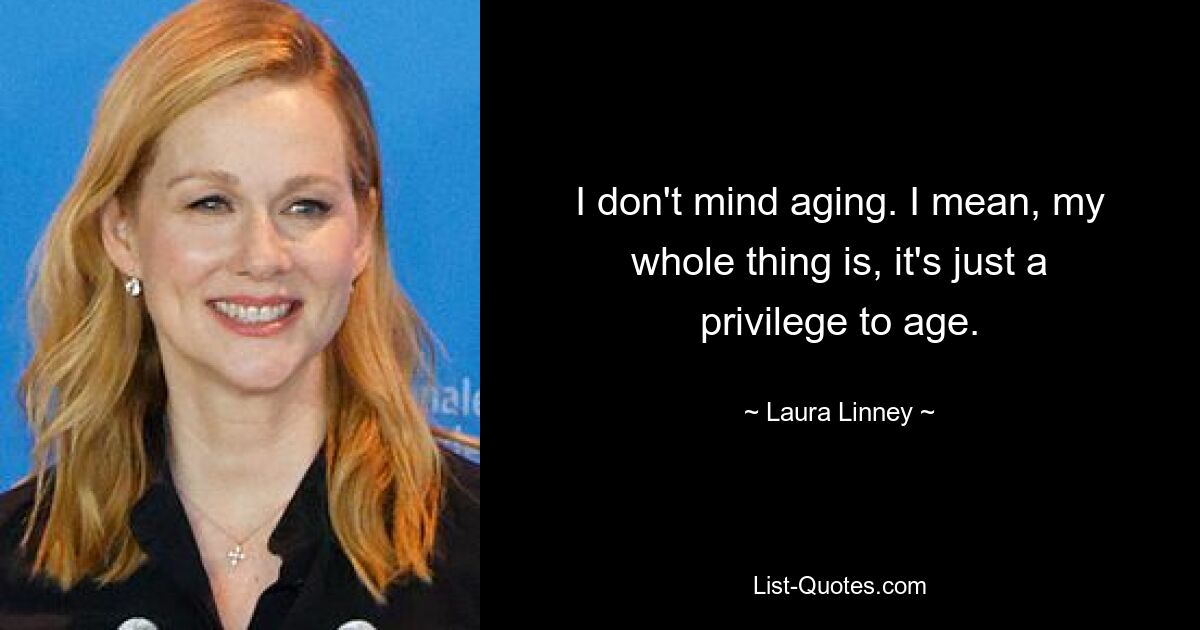 I don't mind aging. I mean, my whole thing is, it's just a privilege to age. — © Laura Linney