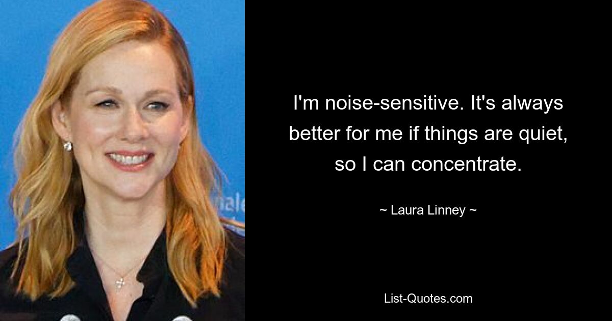 I'm noise-sensitive. It's always better for me if things are quiet, so I can concentrate. — © Laura Linney