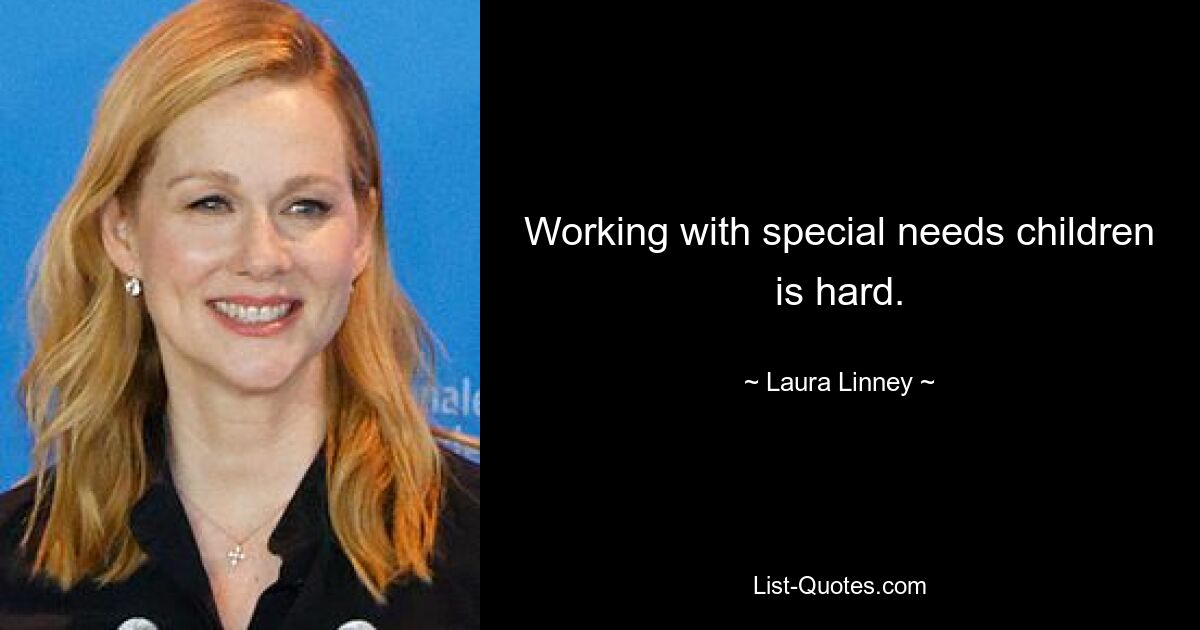 Working with special needs children is hard. — © Laura Linney