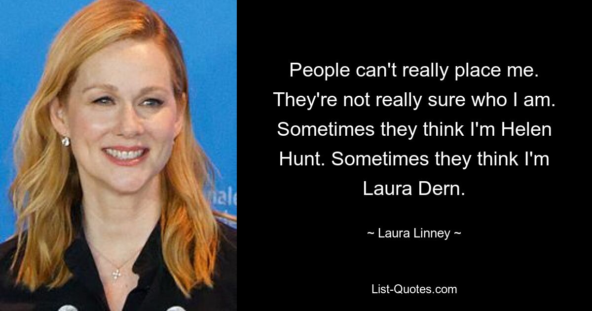 People can't really place me. They're not really sure who I am. Sometimes they think I'm Helen Hunt. Sometimes they think I'm Laura Dern. — © Laura Linney