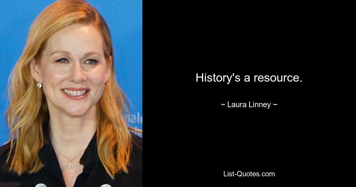 History's a resource. — © Laura Linney