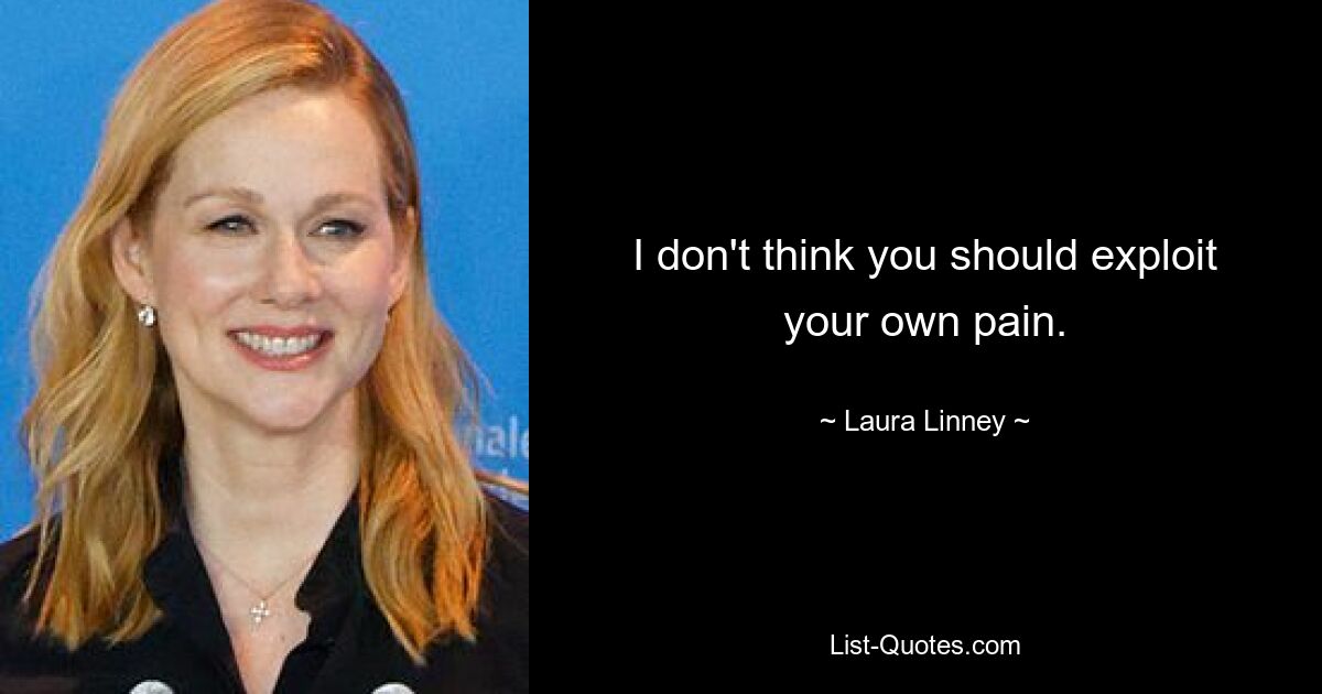 I don't think you should exploit your own pain. — © Laura Linney