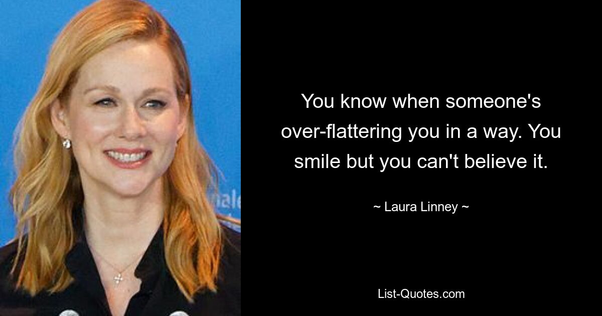 You know when someone's over-flattering you in a way. You smile but you can't believe it. — © Laura Linney