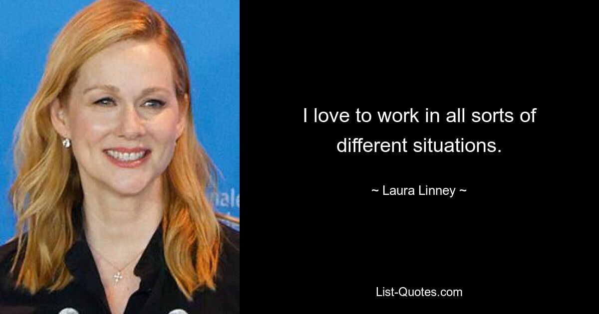 I love to work in all sorts of different situations. — © Laura Linney