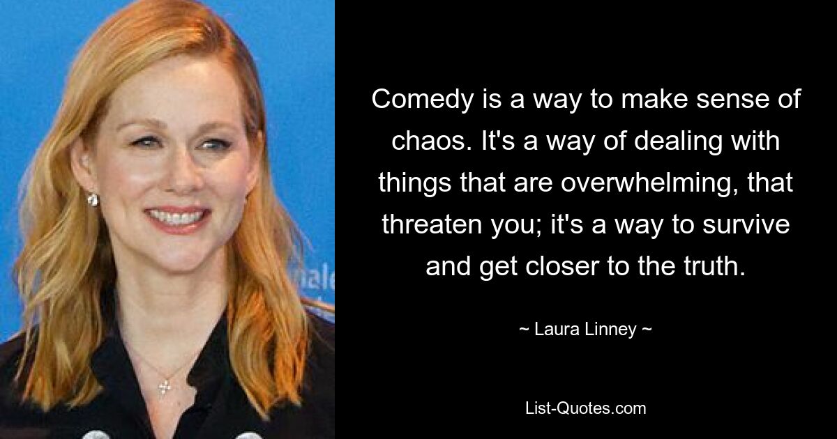 Comedy is a way to make sense of chaos. It's a way of dealing with things that are overwhelming, that threaten you; it's a way to survive and get closer to the truth. — © Laura Linney