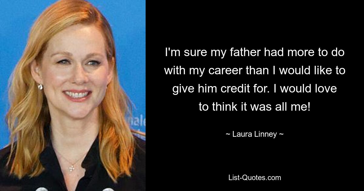 I'm sure my father had more to do with my career than I would like to give him credit for. I would love to think it was all me! — © Laura Linney