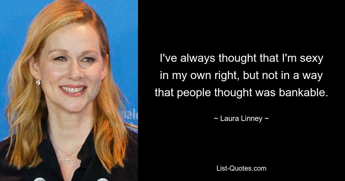 I've always thought that I'm sexy in my own right, but not in a way that people thought was bankable. — © Laura Linney