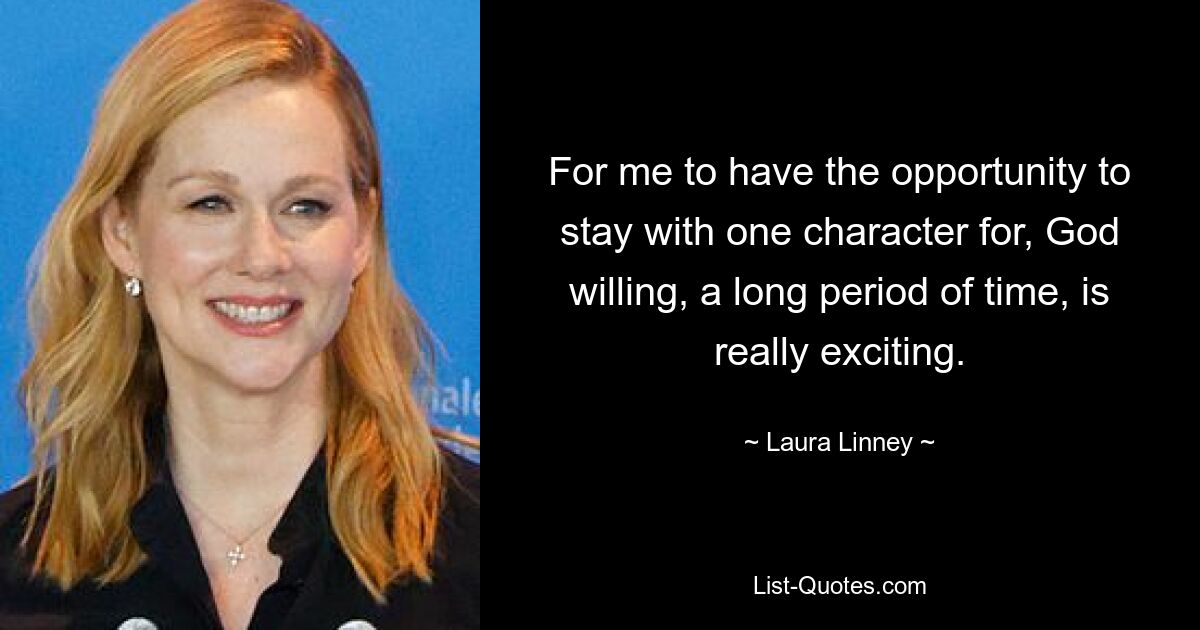 For me to have the opportunity to stay with one character for, God willing, a long period of time, is really exciting. — © Laura Linney