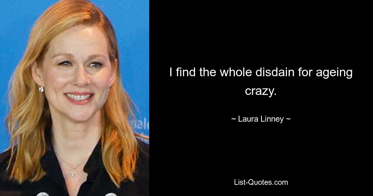 I find the whole disdain for ageing crazy. — © Laura Linney