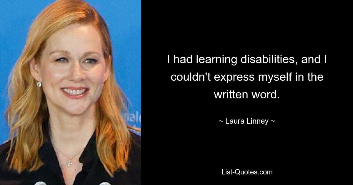 I had learning disabilities, and I couldn't express myself in the written word. — © Laura Linney