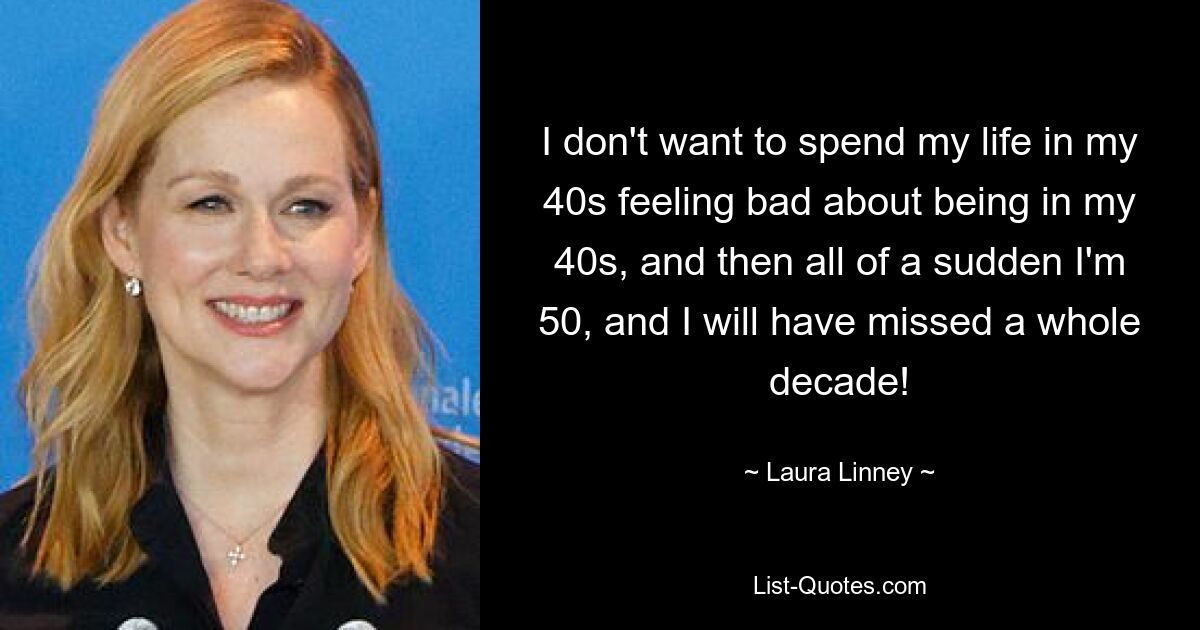 I don't want to spend my life in my 40s feeling bad about being in my 40s, and then all of a sudden I'm 50, and I will have missed a whole decade! — © Laura Linney