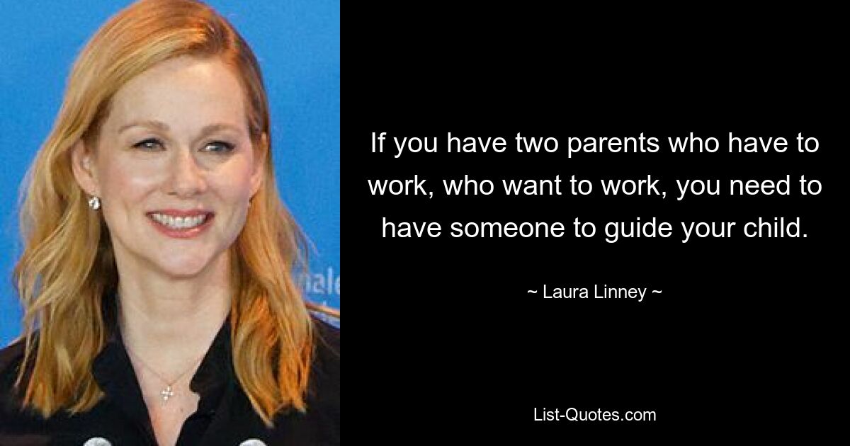 If you have two parents who have to work, who want to work, you need to have someone to guide your child. — © Laura Linney