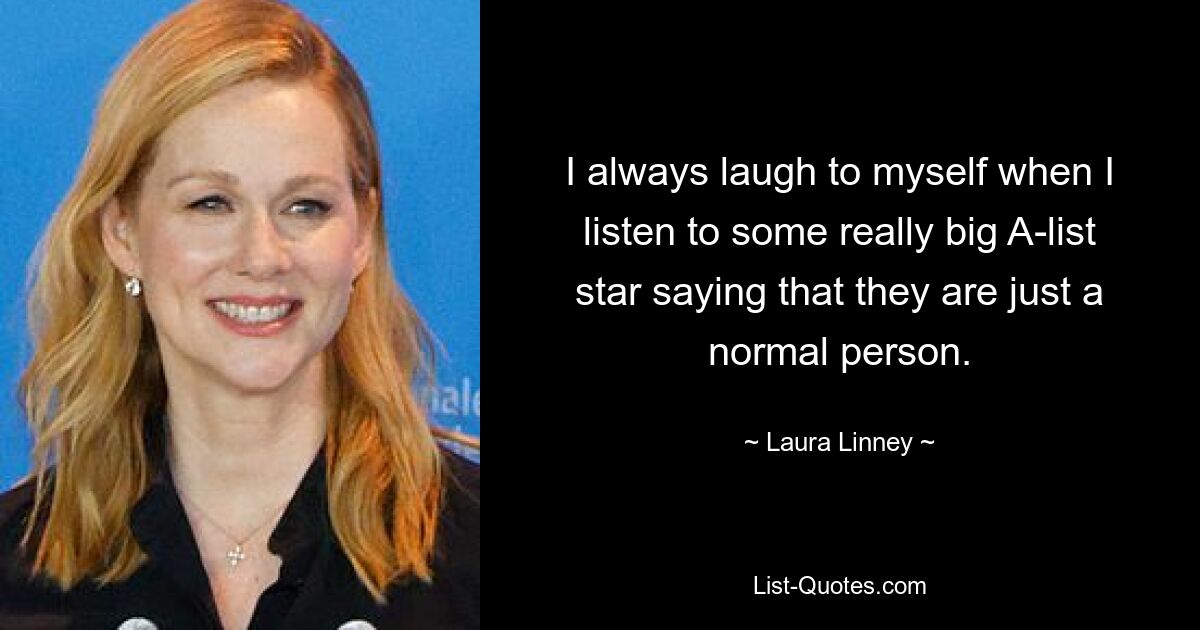 I always laugh to myself when I listen to some really big A-list star saying that they are just a normal person. — © Laura Linney