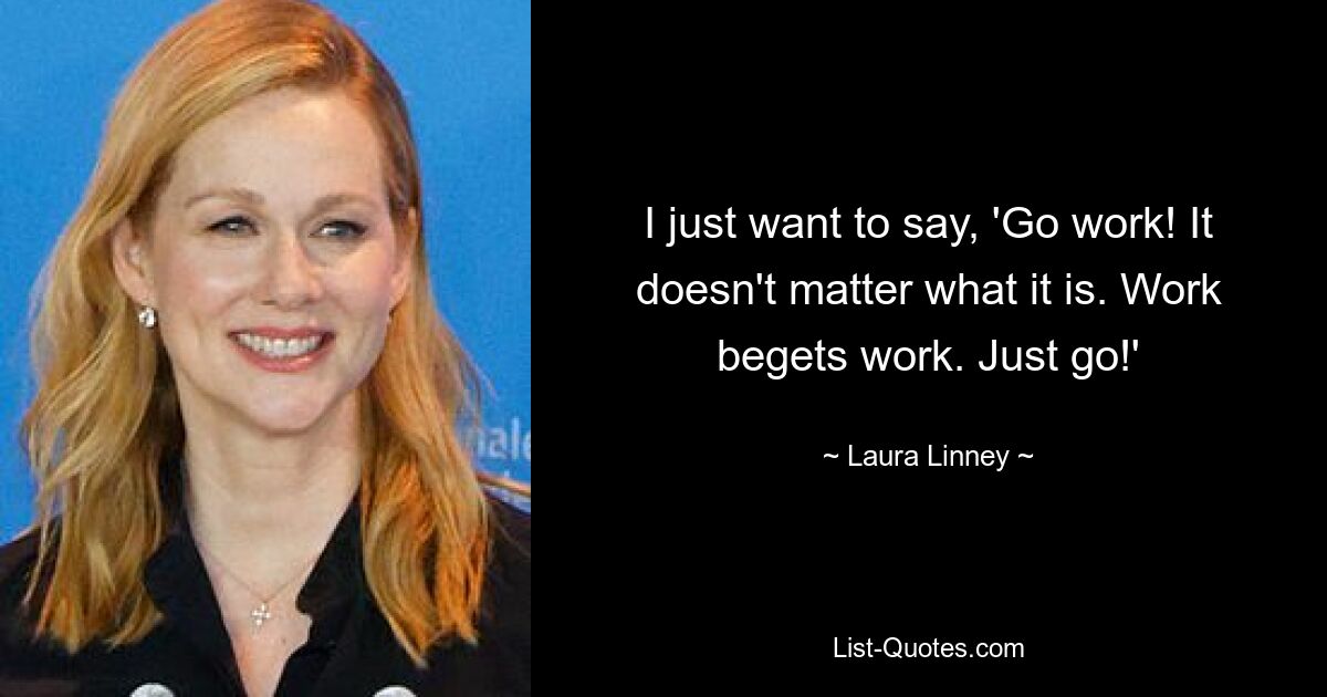 I just want to say, 'Go work! It doesn't matter what it is. Work begets work. Just go!' — © Laura Linney