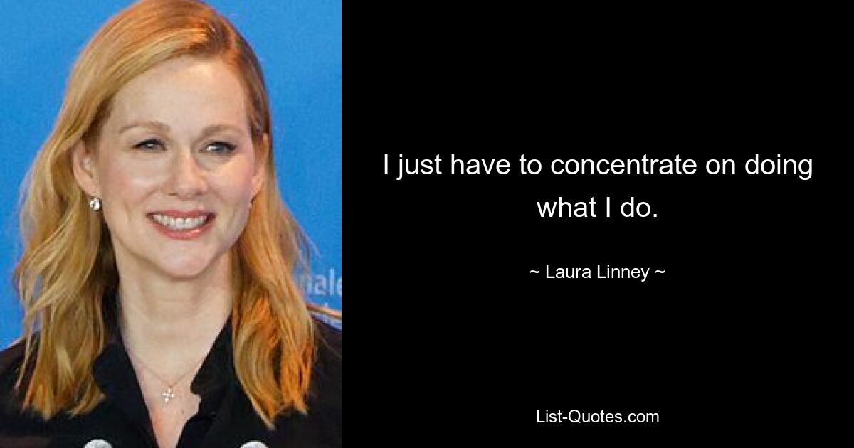 I just have to concentrate on doing what I do. — © Laura Linney