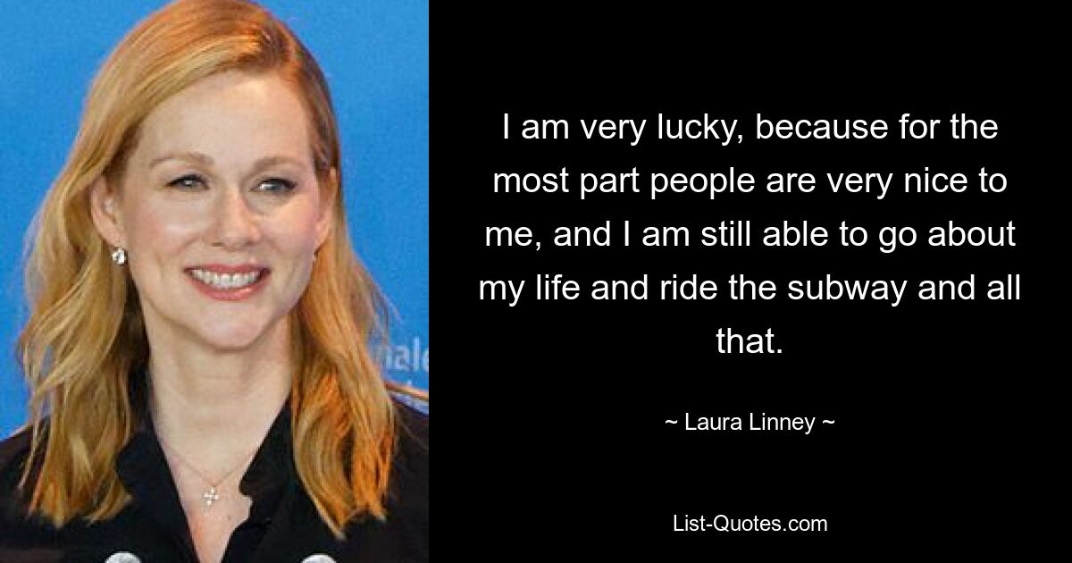 I am very lucky, because for the most part people are very nice to me, and I am still able to go about my life and ride the subway and all that. — © Laura Linney