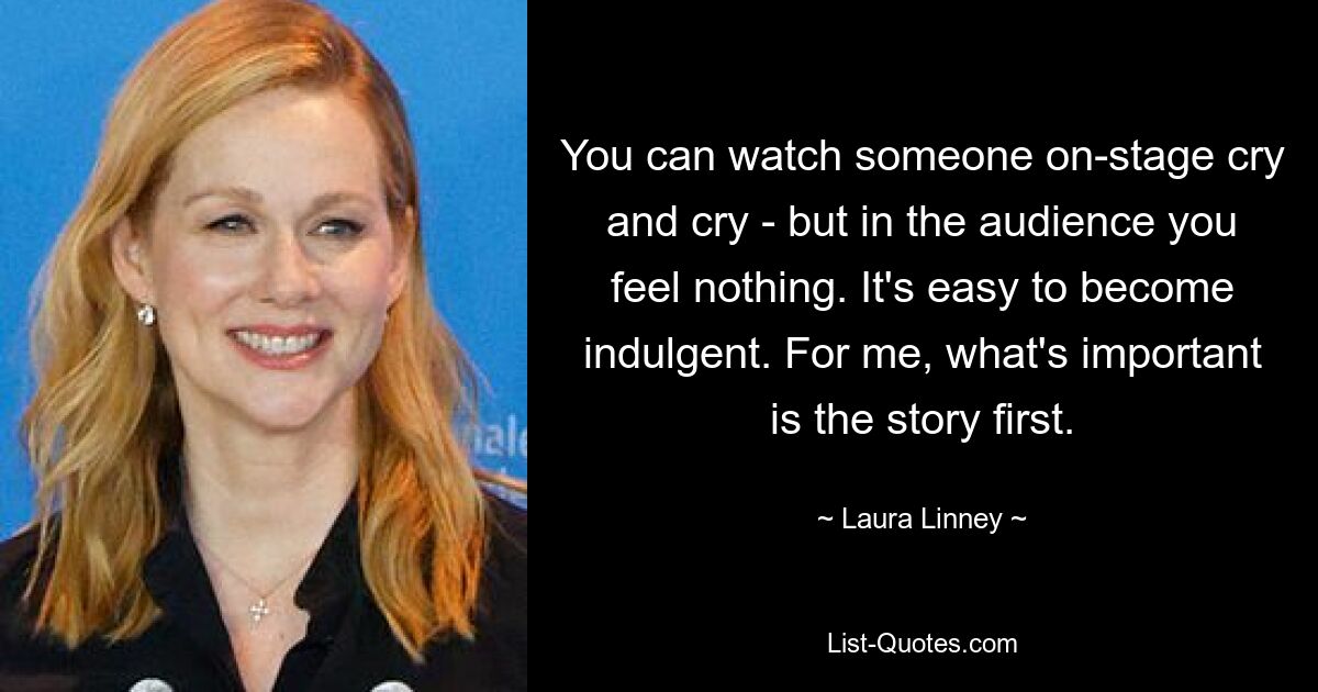 You can watch someone on-stage cry and cry - but in the audience you feel nothing. It's easy to become indulgent. For me, what's important is the story first. — © Laura Linney