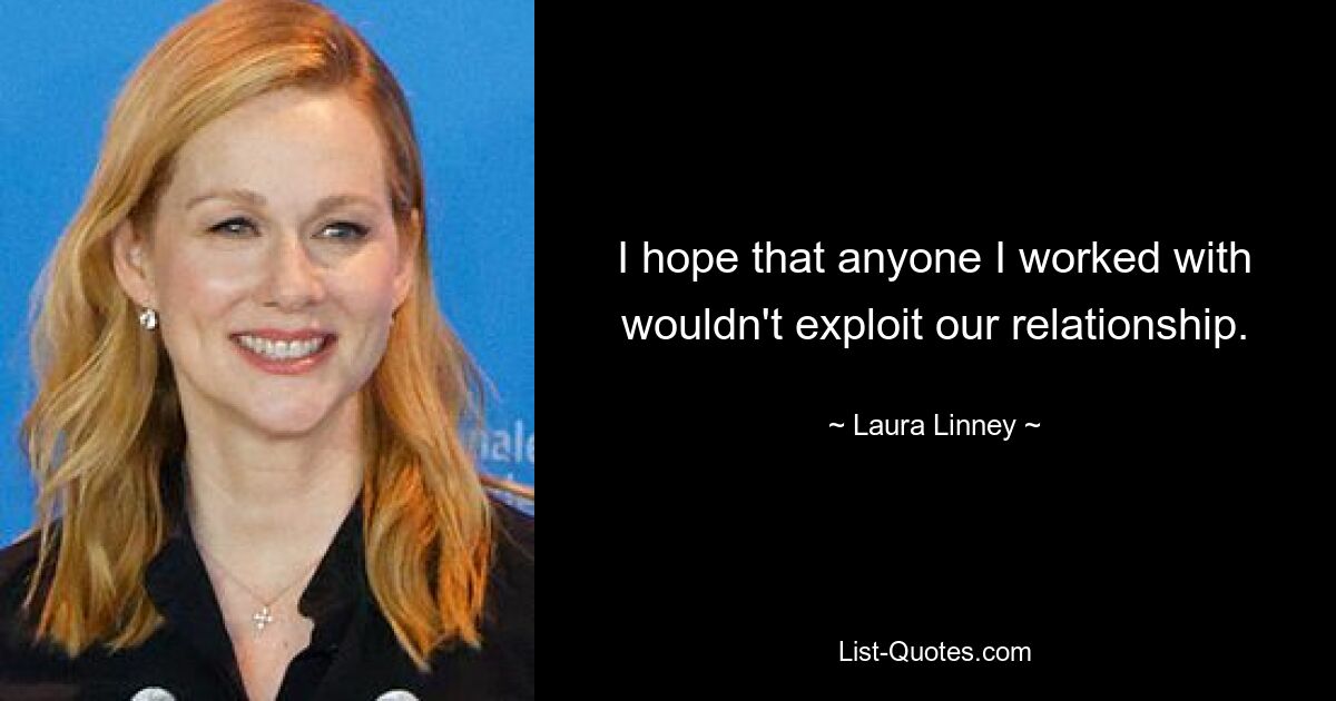 I hope that anyone I worked with wouldn't exploit our relationship. — © Laura Linney