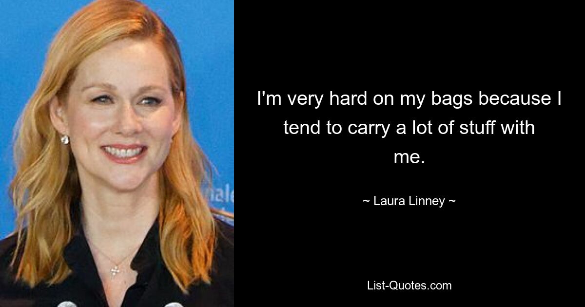 I'm very hard on my bags because I tend to carry a lot of stuff with me. — © Laura Linney