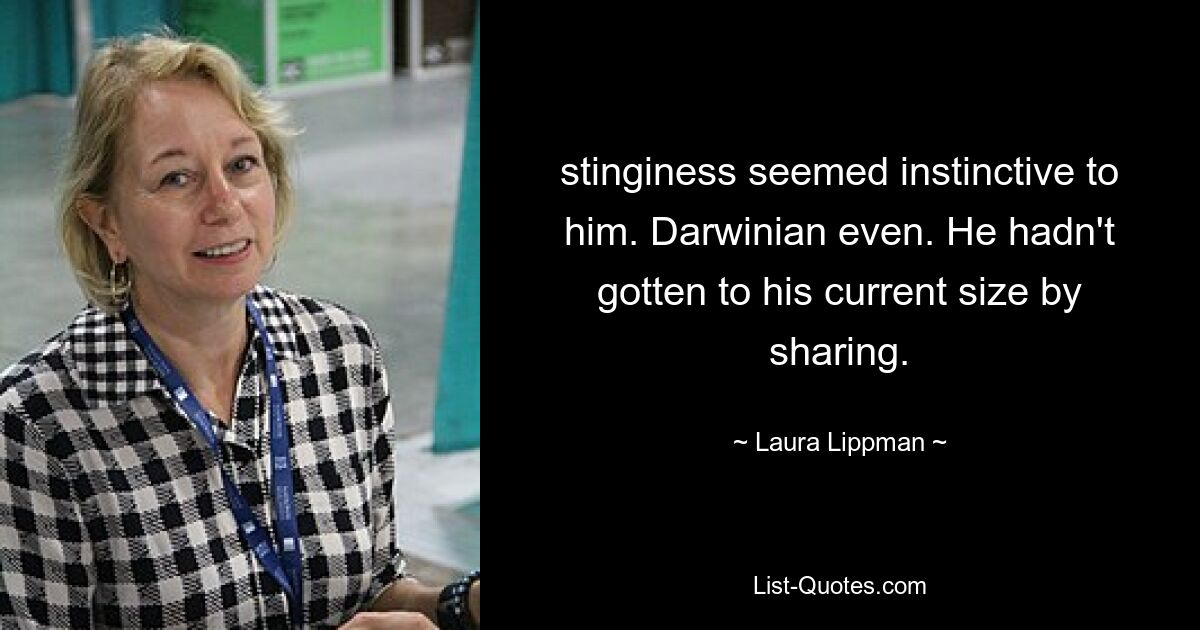 stinginess seemed instinctive to him. Darwinian even. He hadn't gotten to his current size by sharing. — © Laura Lippman