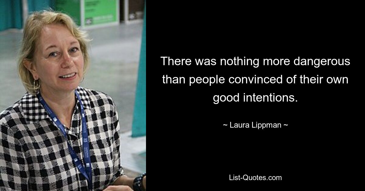 There was nothing more dangerous than people convinced of their own good intentions. — © Laura Lippman