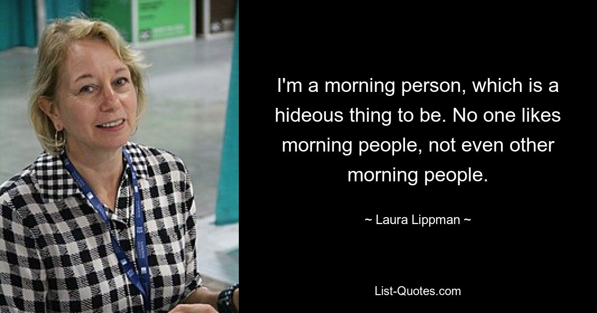 I'm a morning person, which is a hideous thing to be. No one likes morning people, not even other morning people. — © Laura Lippman