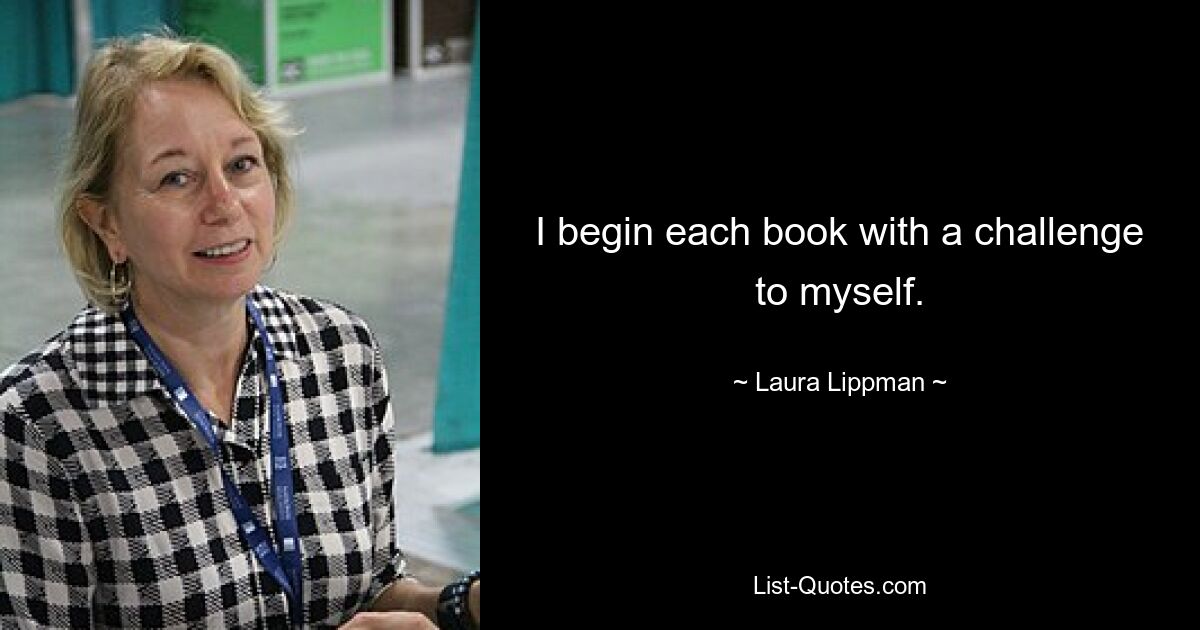 I begin each book with a challenge to myself. — © Laura Lippman