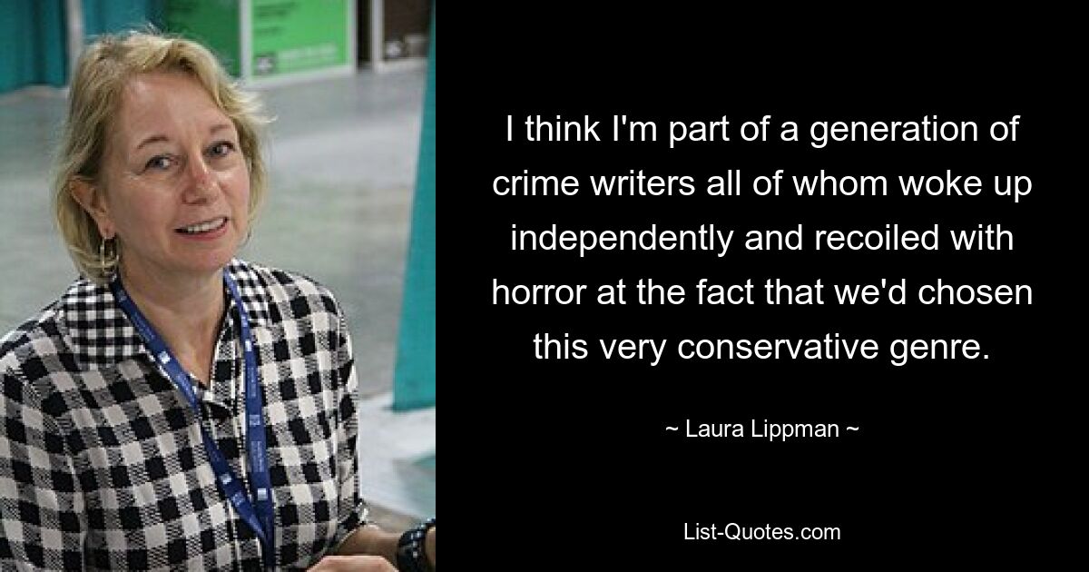 Я думаю, что я принадлежу к поколению писателей-криминалистов, каждый из которых проснулся независимо и с ужасом отшатнулся от того факта, что мы выбрали этот очень консервативный жанр. — © Лаура Липпман