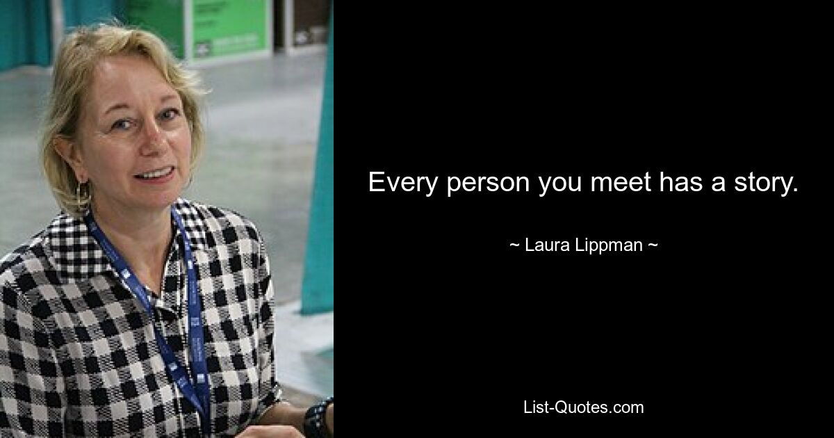 Every person you meet has a story. — © Laura Lippman