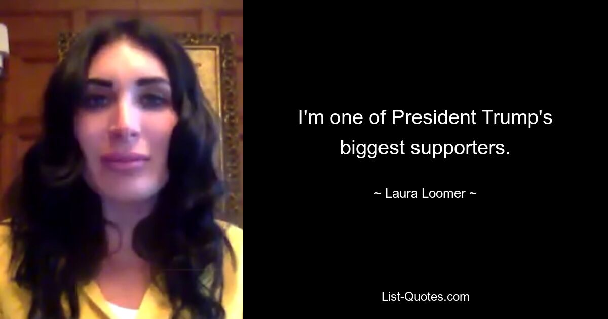 I'm one of President Trump's biggest supporters. — © Laura Loomer