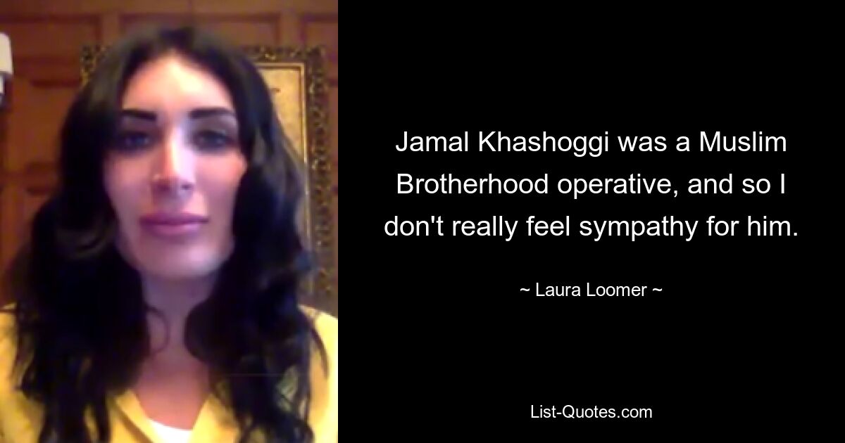 Jamal Khashoggi was a Muslim Brotherhood operative, and so I don't really feel sympathy for him. — © Laura Loomer