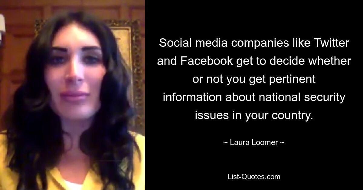 Social media companies like Twitter and Facebook get to decide whether or not you get pertinent information about national security issues in your country. — © Laura Loomer