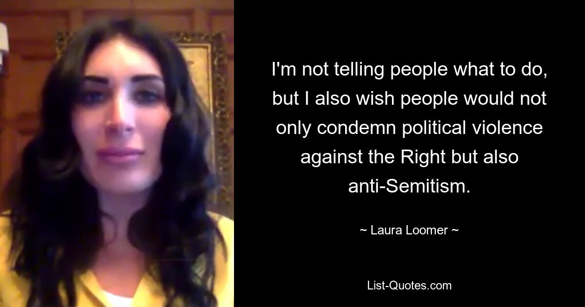 I'm not telling people what to do, but I also wish people would not only condemn political violence against the Right but also anti-Semitism. — © Laura Loomer