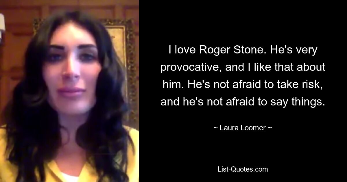 I love Roger Stone. He's very provocative, and I like that about him. He's not afraid to take risk, and he's not afraid to say things. — © Laura Loomer