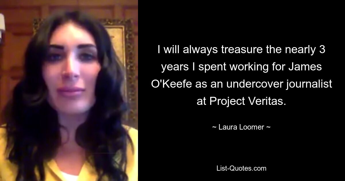 I will always treasure the nearly 3 years I spent working for James O'Keefe as an undercover journalist at Project Veritas. — © Laura Loomer