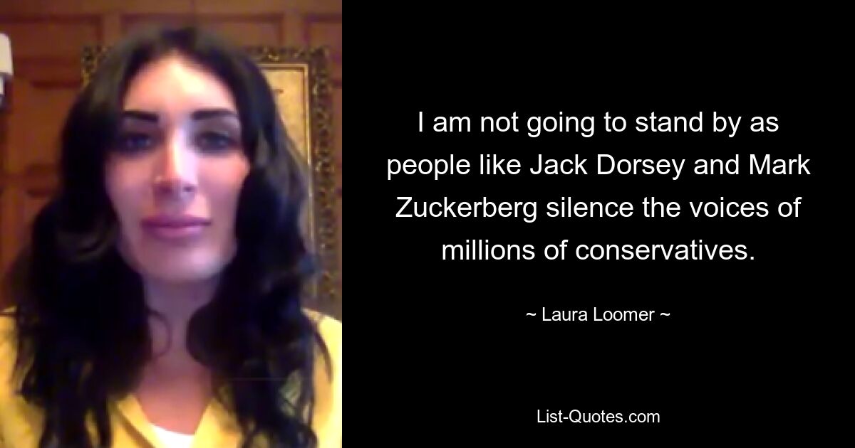 I am not going to stand by as people like Jack Dorsey and Mark Zuckerberg silence the voices of millions of conservatives. — © Laura Loomer